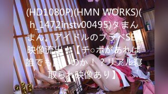 (HD1080P)(HMN WORKS)(h_1472instv00495)タまんまん。アイドルのプラベSEX映像流出！【チ○ポがあれば誰でも良いのか！？リアル寝取られ映像あり】