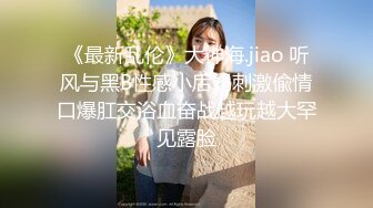 《最新乱伦》大神海.jiao 听风与黑B性感小后妈刺激偸情口爆肛交浴血奋战越玩越大罕见露脸