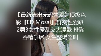 【最新流出无码性爱】顶级色影『ED Mosai』群交性爱趴 2男3女性爱乱交大混戰 排隊吞精争屌 女生整場淫叫