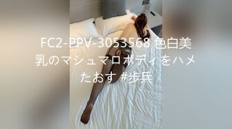 FC2-PPV-3053568 色白美乳のマシュマロボディをハメたおす #步兵